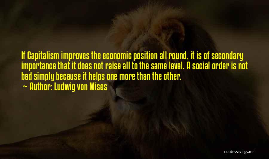 Ludwig Von Mises Quotes: If Capitalism Improves The Economic Position All Round, It Is Of Secondary Importance That It Does Not Raise All To
