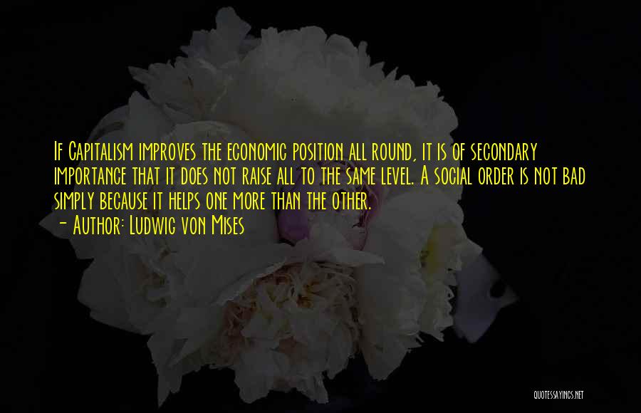 Ludwig Von Mises Quotes: If Capitalism Improves The Economic Position All Round, It Is Of Secondary Importance That It Does Not Raise All To