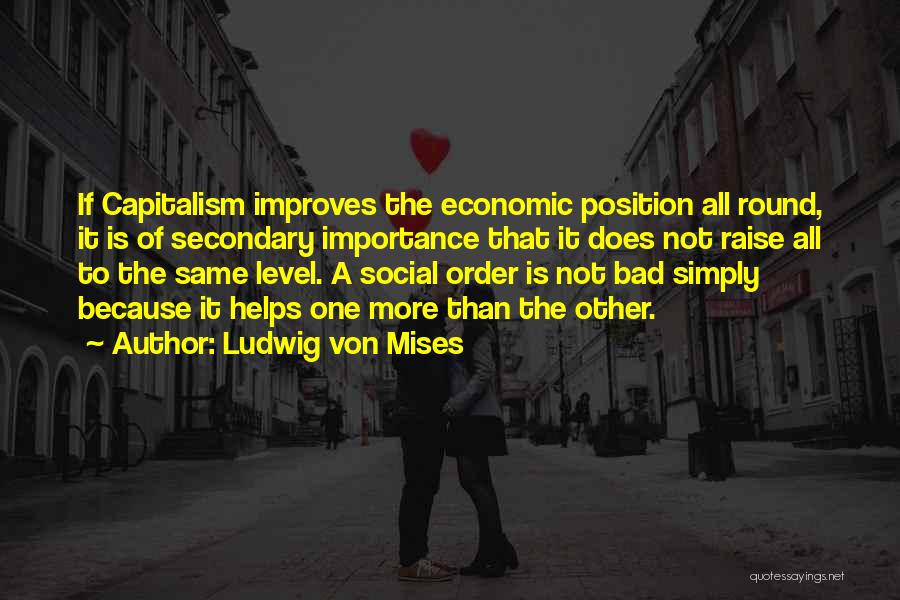 Ludwig Von Mises Quotes: If Capitalism Improves The Economic Position All Round, It Is Of Secondary Importance That It Does Not Raise All To