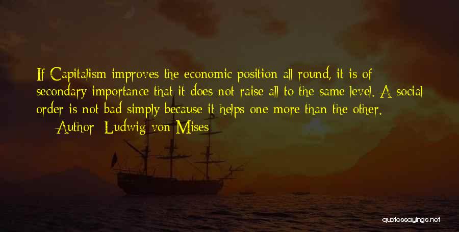 Ludwig Von Mises Quotes: If Capitalism Improves The Economic Position All Round, It Is Of Secondary Importance That It Does Not Raise All To