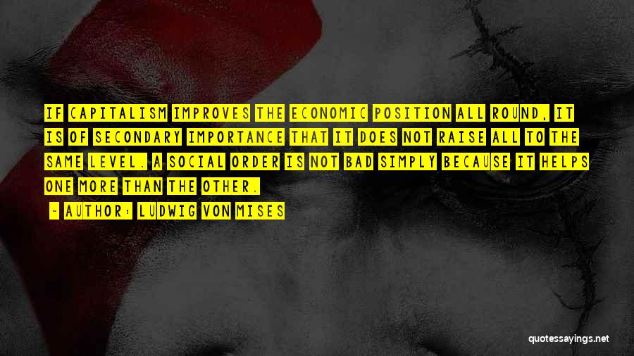 Ludwig Von Mises Quotes: If Capitalism Improves The Economic Position All Round, It Is Of Secondary Importance That It Does Not Raise All To