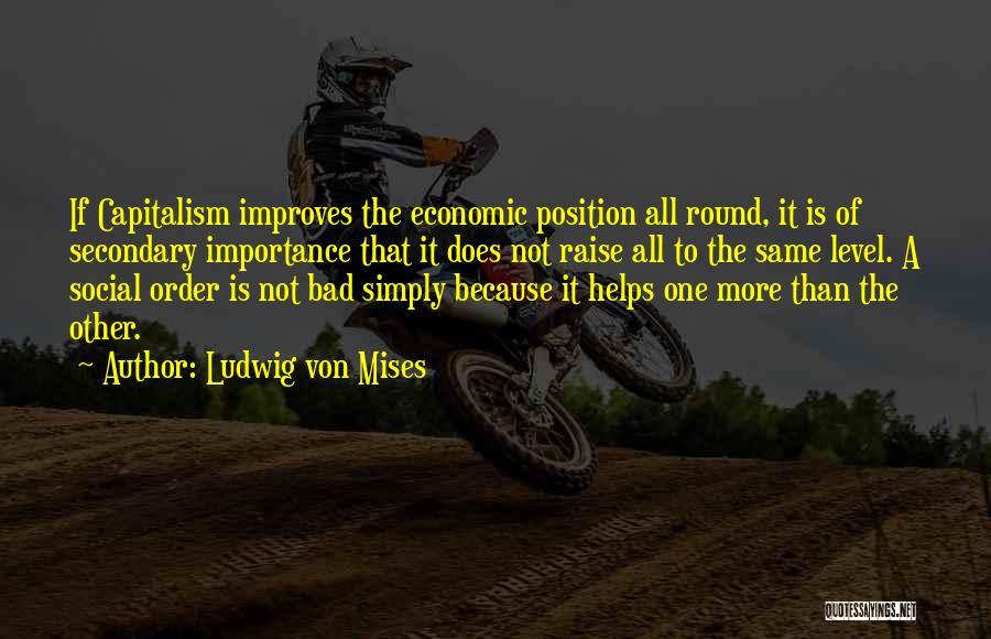 Ludwig Von Mises Quotes: If Capitalism Improves The Economic Position All Round, It Is Of Secondary Importance That It Does Not Raise All To