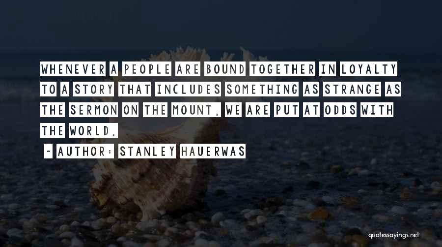 Stanley Hauerwas Quotes: Whenever A People Are Bound Together In Loyalty To A Story That Includes Something As Strange As The Sermon On