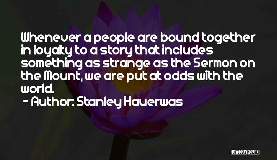 Stanley Hauerwas Quotes: Whenever A People Are Bound Together In Loyalty To A Story That Includes Something As Strange As The Sermon On