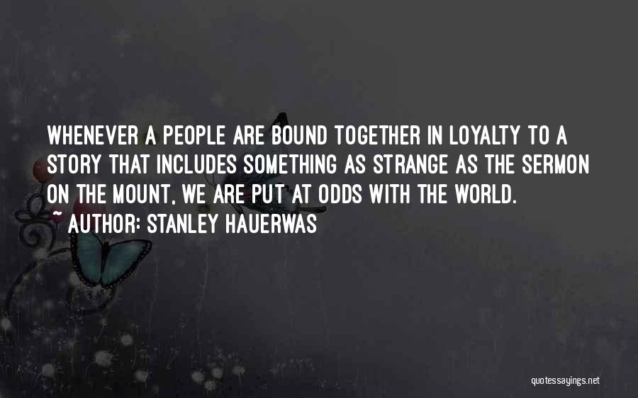 Stanley Hauerwas Quotes: Whenever A People Are Bound Together In Loyalty To A Story That Includes Something As Strange As The Sermon On