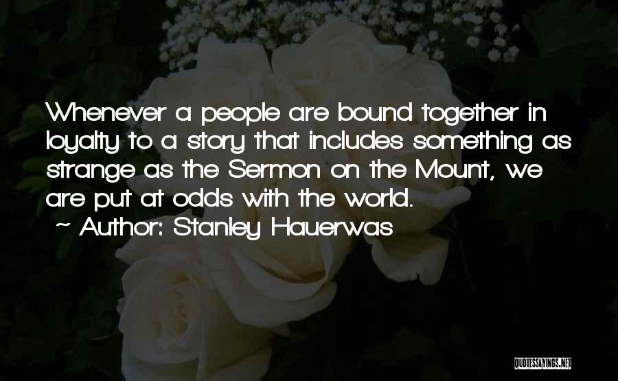 Stanley Hauerwas Quotes: Whenever A People Are Bound Together In Loyalty To A Story That Includes Something As Strange As The Sermon On