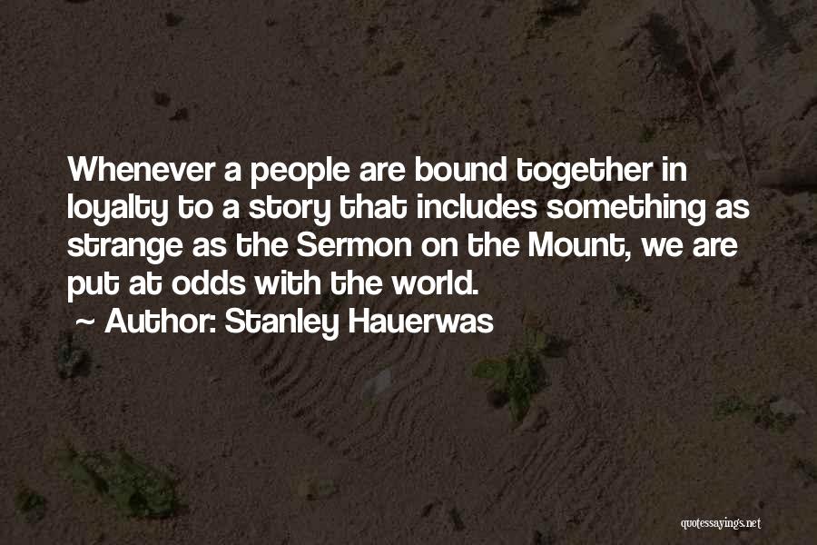 Stanley Hauerwas Quotes: Whenever A People Are Bound Together In Loyalty To A Story That Includes Something As Strange As The Sermon On