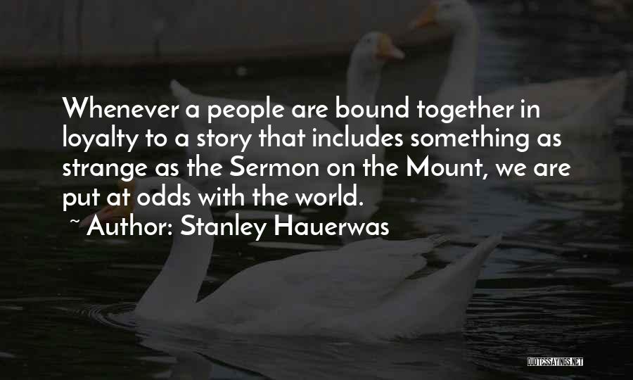 Stanley Hauerwas Quotes: Whenever A People Are Bound Together In Loyalty To A Story That Includes Something As Strange As The Sermon On