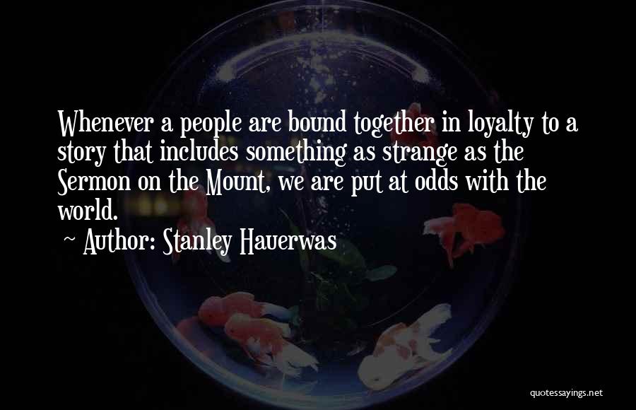 Stanley Hauerwas Quotes: Whenever A People Are Bound Together In Loyalty To A Story That Includes Something As Strange As The Sermon On