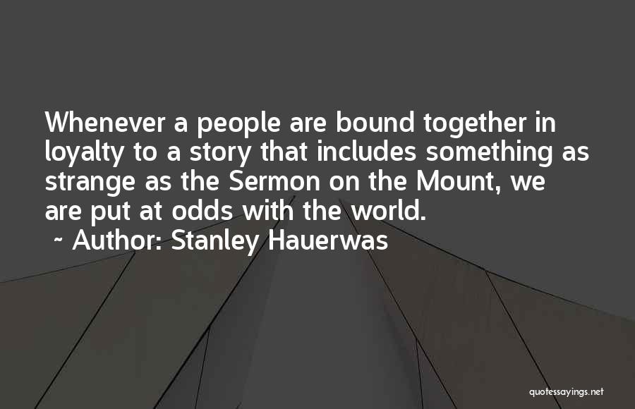 Stanley Hauerwas Quotes: Whenever A People Are Bound Together In Loyalty To A Story That Includes Something As Strange As The Sermon On