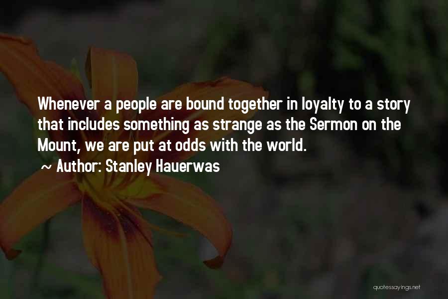 Stanley Hauerwas Quotes: Whenever A People Are Bound Together In Loyalty To A Story That Includes Something As Strange As The Sermon On