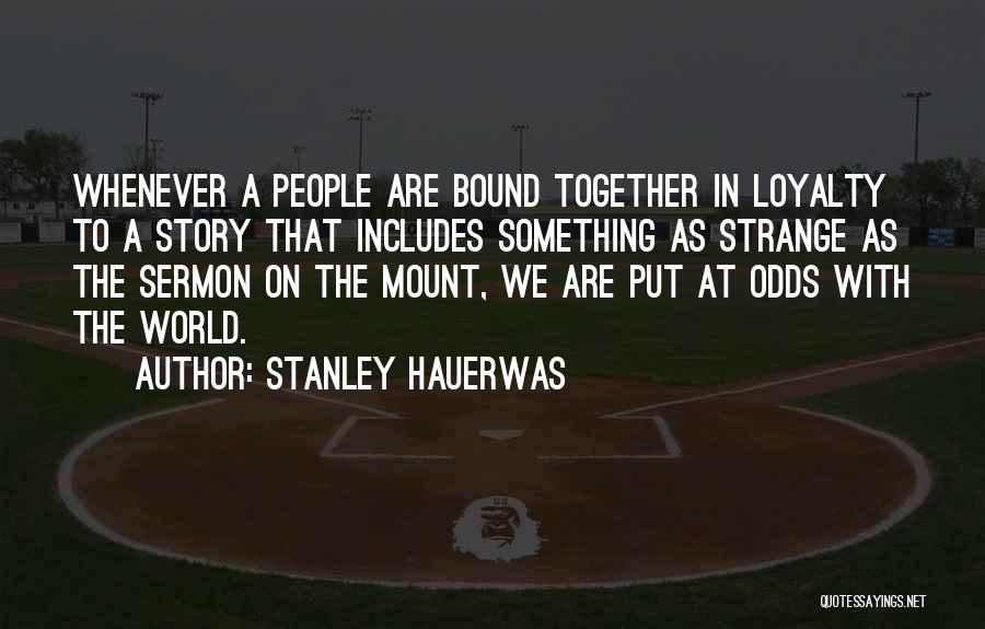 Stanley Hauerwas Quotes: Whenever A People Are Bound Together In Loyalty To A Story That Includes Something As Strange As The Sermon On