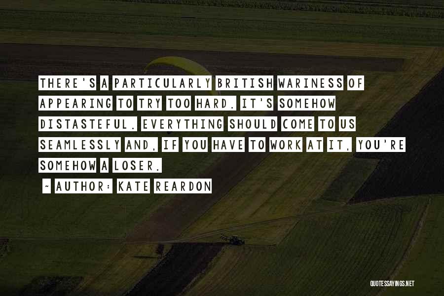 Kate Reardon Quotes: There's A Particularly British Wariness Of Appearing To Try Too Hard. It's Somehow Distasteful. Everything Should Come To Us Seamlessly