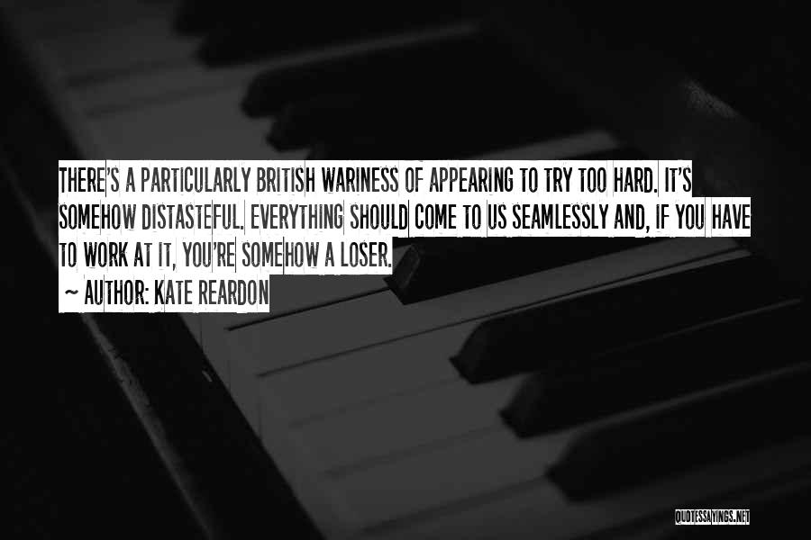 Kate Reardon Quotes: There's A Particularly British Wariness Of Appearing To Try Too Hard. It's Somehow Distasteful. Everything Should Come To Us Seamlessly