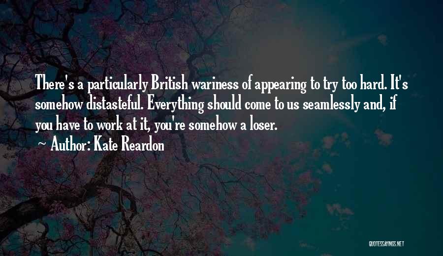 Kate Reardon Quotes: There's A Particularly British Wariness Of Appearing To Try Too Hard. It's Somehow Distasteful. Everything Should Come To Us Seamlessly