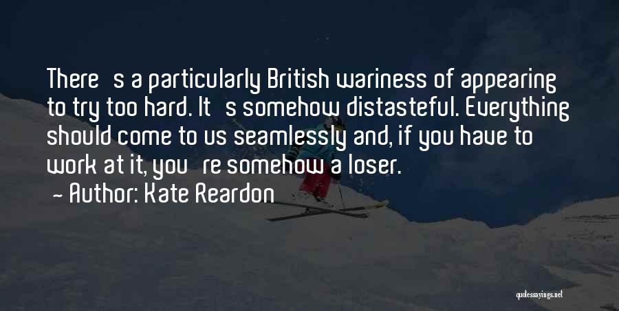 Kate Reardon Quotes: There's A Particularly British Wariness Of Appearing To Try Too Hard. It's Somehow Distasteful. Everything Should Come To Us Seamlessly