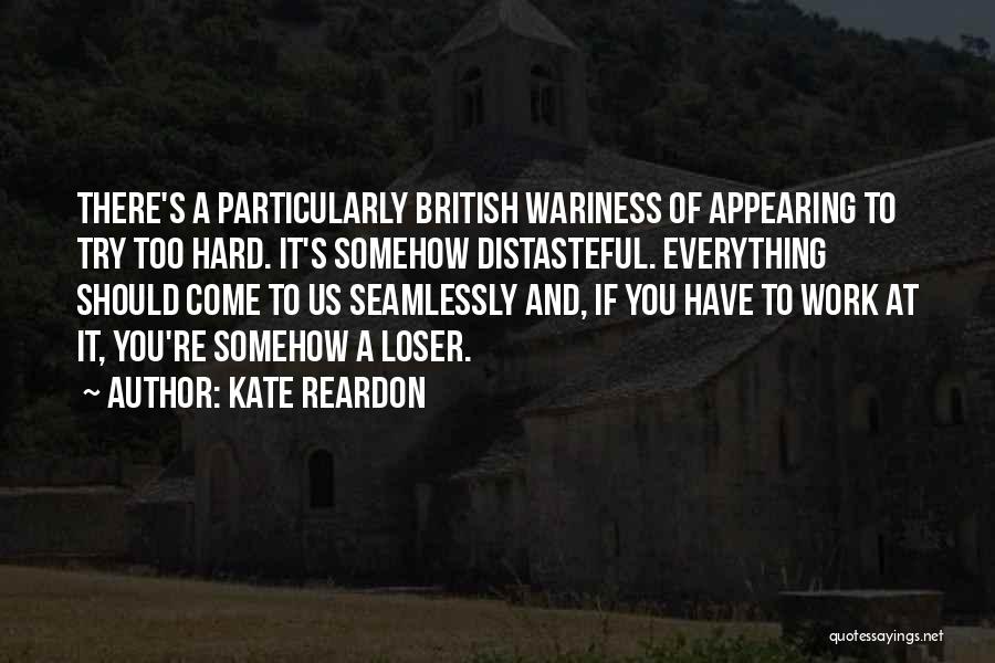 Kate Reardon Quotes: There's A Particularly British Wariness Of Appearing To Try Too Hard. It's Somehow Distasteful. Everything Should Come To Us Seamlessly