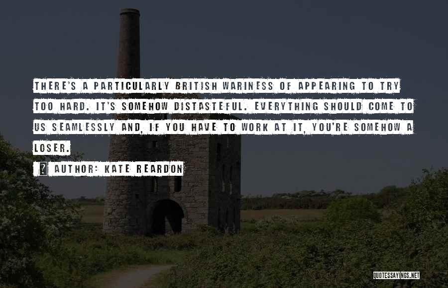 Kate Reardon Quotes: There's A Particularly British Wariness Of Appearing To Try Too Hard. It's Somehow Distasteful. Everything Should Come To Us Seamlessly