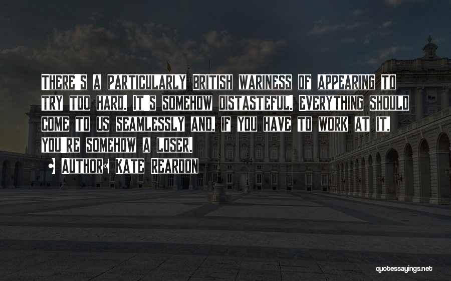 Kate Reardon Quotes: There's A Particularly British Wariness Of Appearing To Try Too Hard. It's Somehow Distasteful. Everything Should Come To Us Seamlessly