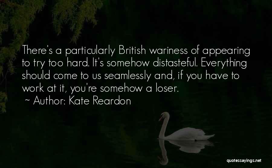 Kate Reardon Quotes: There's A Particularly British Wariness Of Appearing To Try Too Hard. It's Somehow Distasteful. Everything Should Come To Us Seamlessly