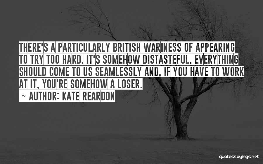 Kate Reardon Quotes: There's A Particularly British Wariness Of Appearing To Try Too Hard. It's Somehow Distasteful. Everything Should Come To Us Seamlessly