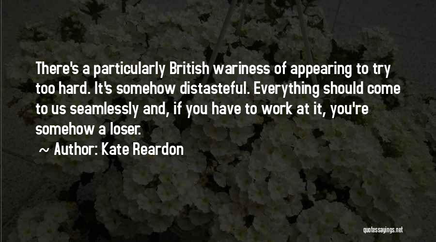 Kate Reardon Quotes: There's A Particularly British Wariness Of Appearing To Try Too Hard. It's Somehow Distasteful. Everything Should Come To Us Seamlessly