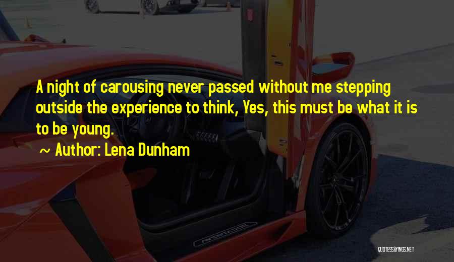 Lena Dunham Quotes: A Night Of Carousing Never Passed Without Me Stepping Outside The Experience To Think, Yes, This Must Be What It