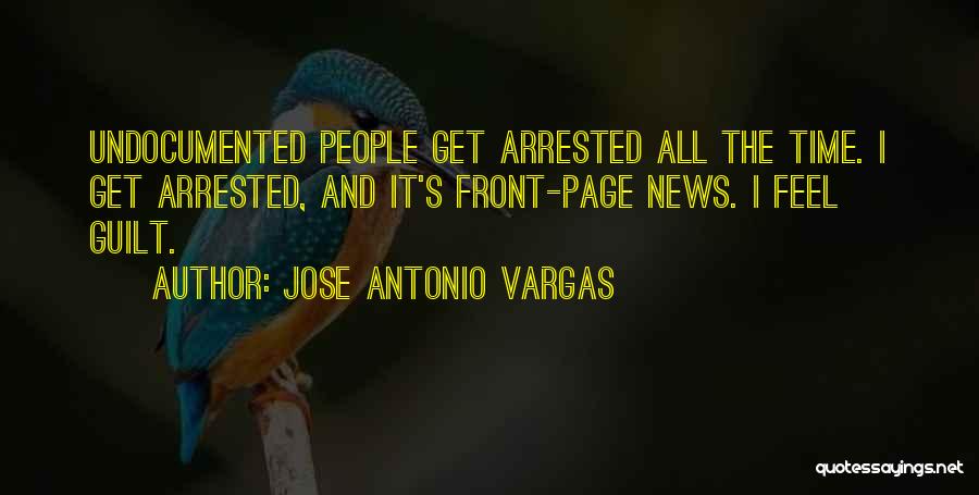 Jose Antonio Vargas Quotes: Undocumented People Get Arrested All The Time. I Get Arrested, And It's Front-page News. I Feel Guilt.
