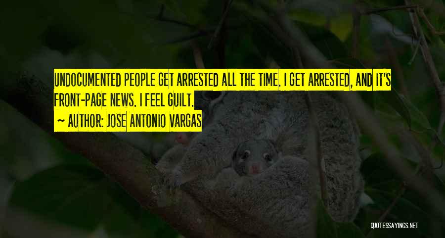 Jose Antonio Vargas Quotes: Undocumented People Get Arrested All The Time. I Get Arrested, And It's Front-page News. I Feel Guilt.
