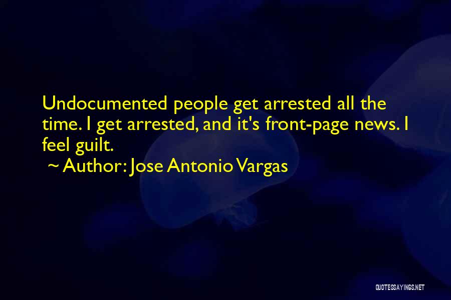 Jose Antonio Vargas Quotes: Undocumented People Get Arrested All The Time. I Get Arrested, And It's Front-page News. I Feel Guilt.