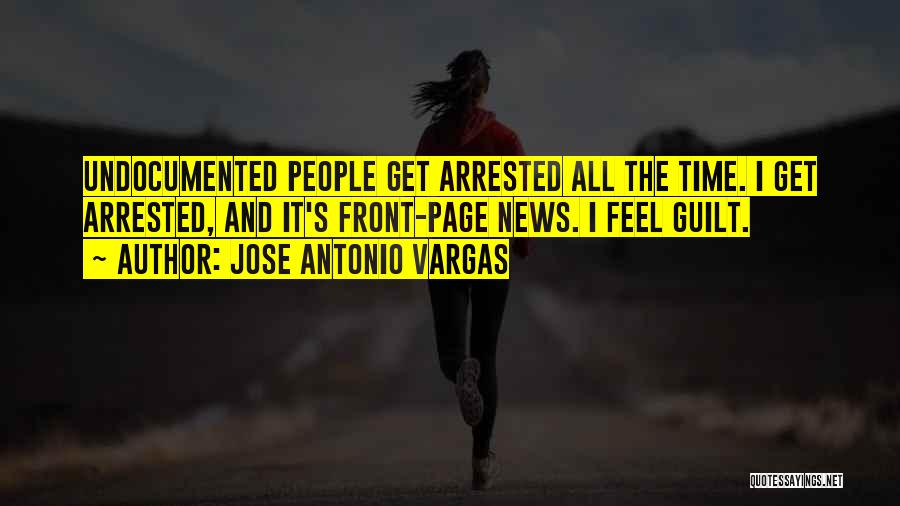Jose Antonio Vargas Quotes: Undocumented People Get Arrested All The Time. I Get Arrested, And It's Front-page News. I Feel Guilt.