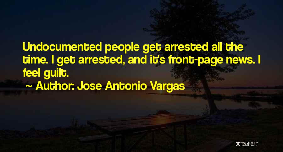 Jose Antonio Vargas Quotes: Undocumented People Get Arrested All The Time. I Get Arrested, And It's Front-page News. I Feel Guilt.