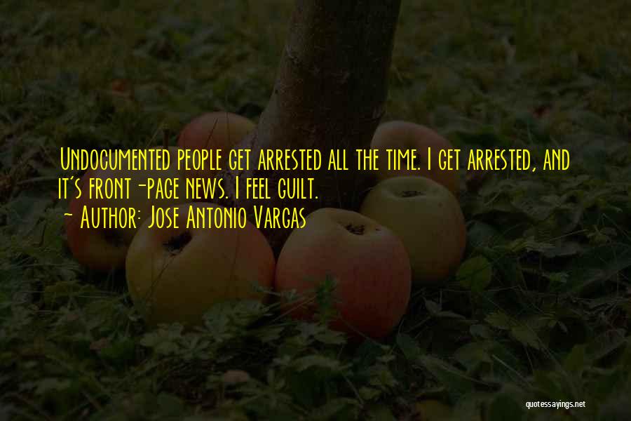 Jose Antonio Vargas Quotes: Undocumented People Get Arrested All The Time. I Get Arrested, And It's Front-page News. I Feel Guilt.