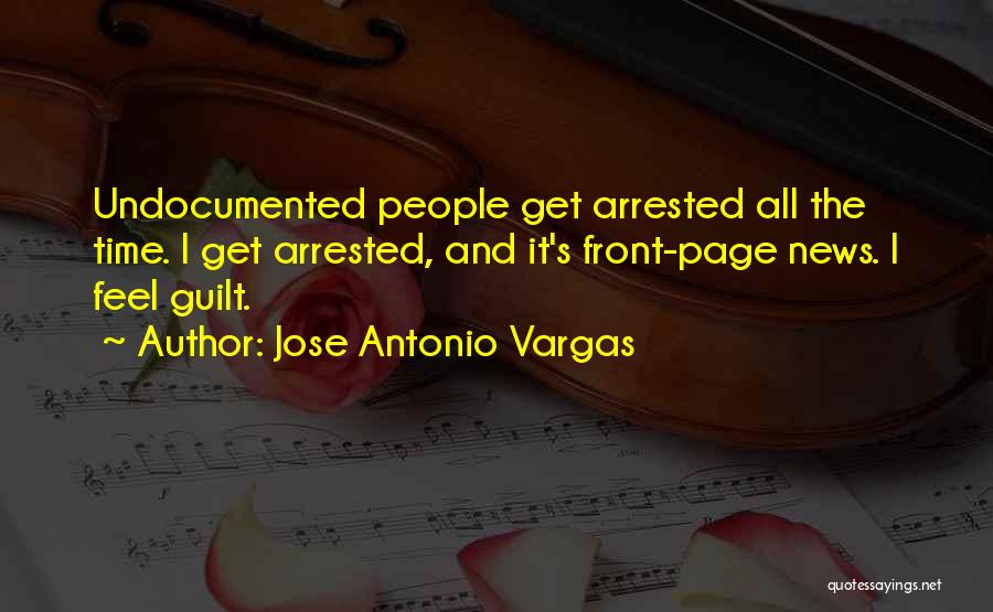 Jose Antonio Vargas Quotes: Undocumented People Get Arrested All The Time. I Get Arrested, And It's Front-page News. I Feel Guilt.