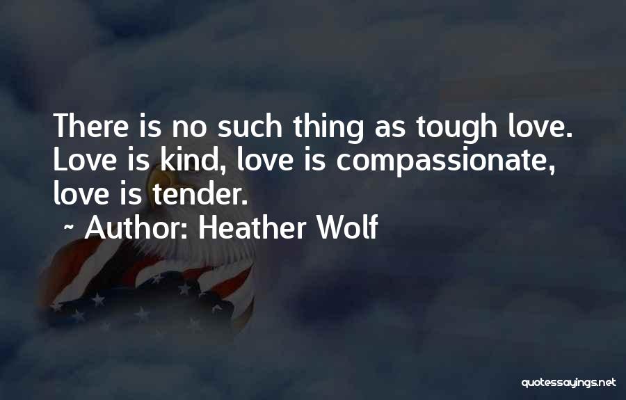 Heather Wolf Quotes: There Is No Such Thing As Tough Love. Love Is Kind, Love Is Compassionate, Love Is Tender.
