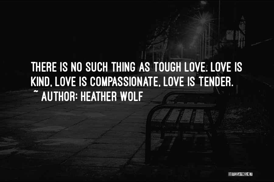 Heather Wolf Quotes: There Is No Such Thing As Tough Love. Love Is Kind, Love Is Compassionate, Love Is Tender.