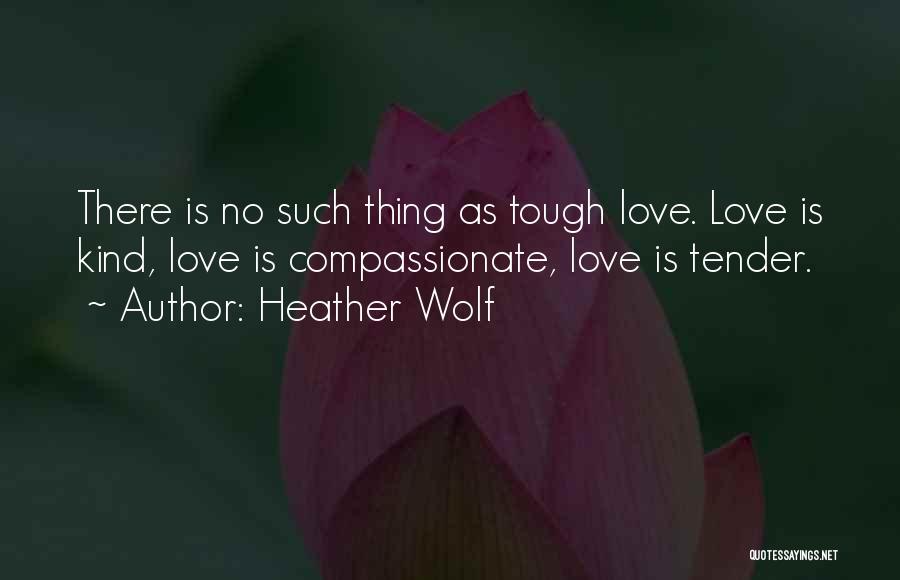 Heather Wolf Quotes: There Is No Such Thing As Tough Love. Love Is Kind, Love Is Compassionate, Love Is Tender.