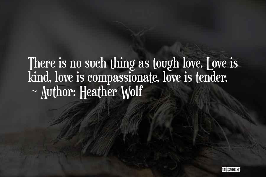 Heather Wolf Quotes: There Is No Such Thing As Tough Love. Love Is Kind, Love Is Compassionate, Love Is Tender.