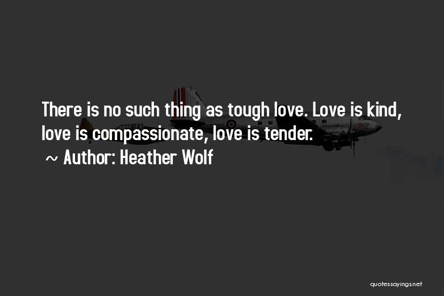 Heather Wolf Quotes: There Is No Such Thing As Tough Love. Love Is Kind, Love Is Compassionate, Love Is Tender.