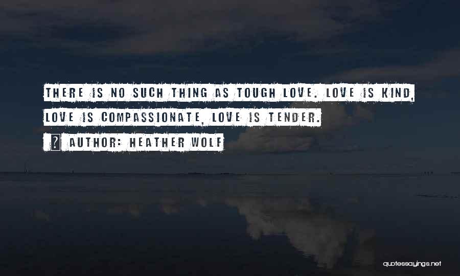 Heather Wolf Quotes: There Is No Such Thing As Tough Love. Love Is Kind, Love Is Compassionate, Love Is Tender.