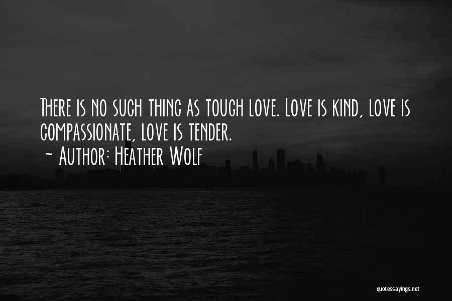 Heather Wolf Quotes: There Is No Such Thing As Tough Love. Love Is Kind, Love Is Compassionate, Love Is Tender.