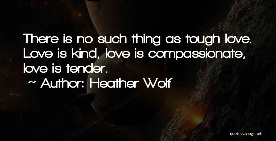 Heather Wolf Quotes: There Is No Such Thing As Tough Love. Love Is Kind, Love Is Compassionate, Love Is Tender.