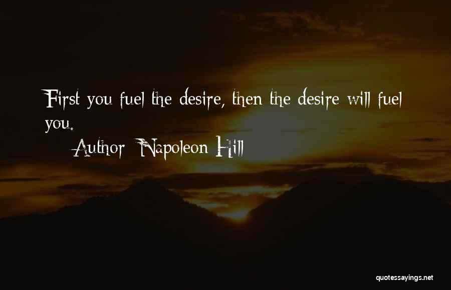 Napoleon Hill Quotes: First You Fuel The Desire, Then The Desire Will Fuel You.