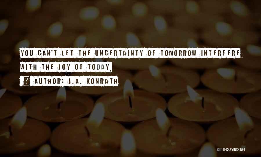 J.A. Konrath Quotes: You Can't Let The Uncertainty Of Tomorrow Interfere With The Joy Of Today,