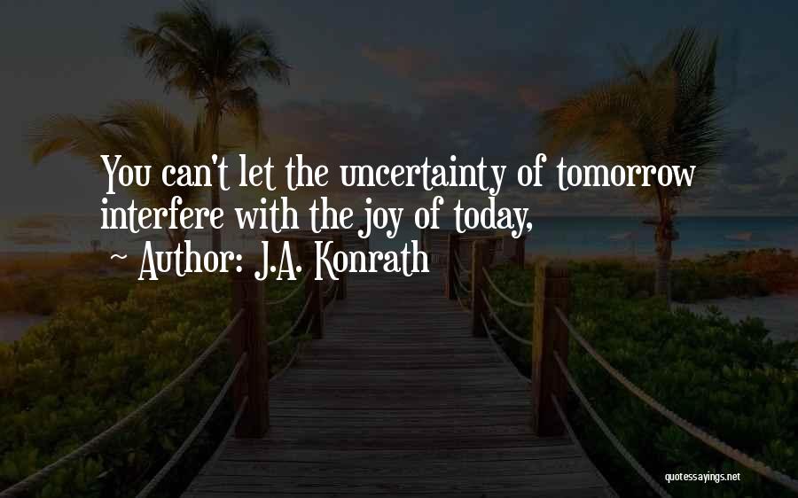 J.A. Konrath Quotes: You Can't Let The Uncertainty Of Tomorrow Interfere With The Joy Of Today,