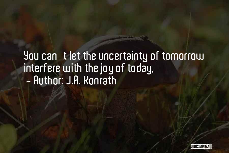 J.A. Konrath Quotes: You Can't Let The Uncertainty Of Tomorrow Interfere With The Joy Of Today,