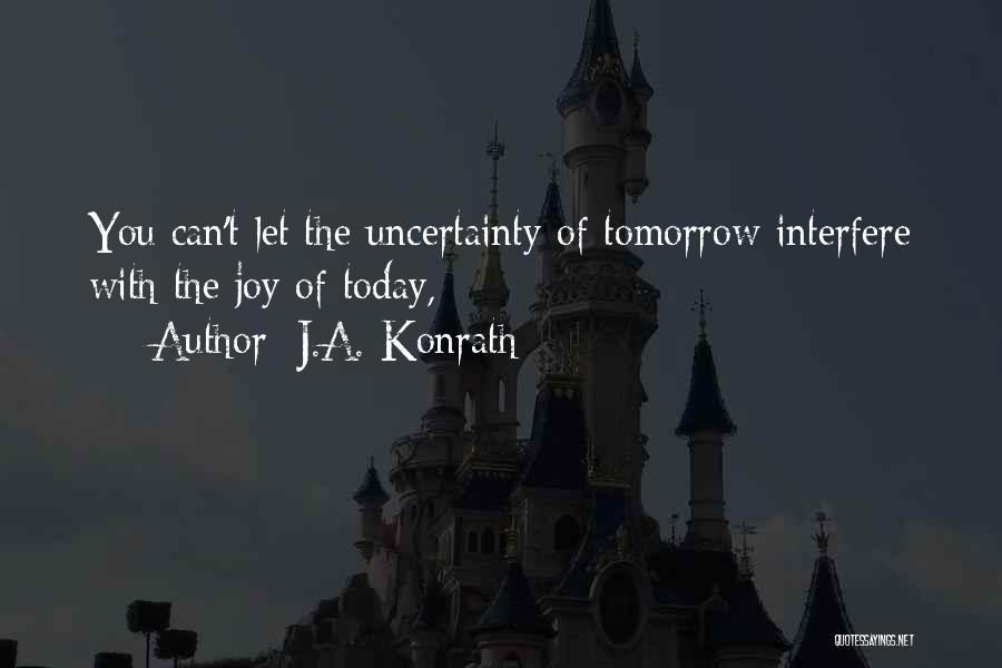 J.A. Konrath Quotes: You Can't Let The Uncertainty Of Tomorrow Interfere With The Joy Of Today,