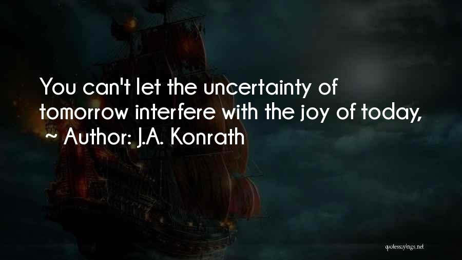 J.A. Konrath Quotes: You Can't Let The Uncertainty Of Tomorrow Interfere With The Joy Of Today,