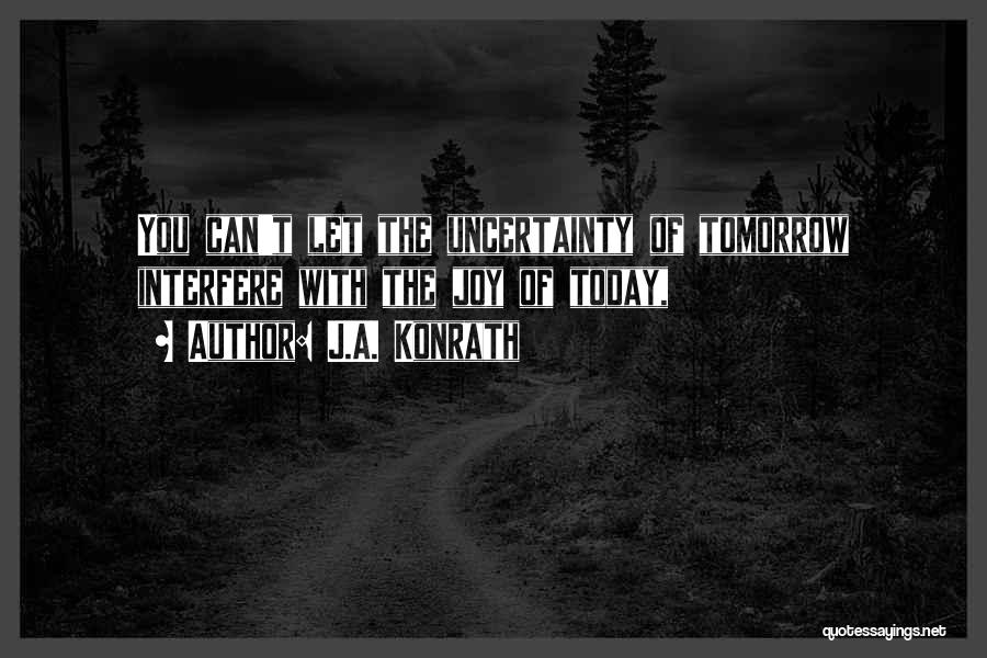 J.A. Konrath Quotes: You Can't Let The Uncertainty Of Tomorrow Interfere With The Joy Of Today,