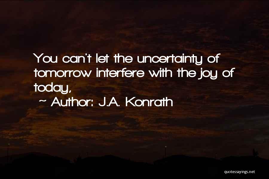 J.A. Konrath Quotes: You Can't Let The Uncertainty Of Tomorrow Interfere With The Joy Of Today,